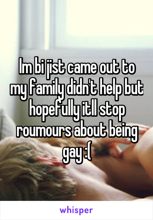 Im bi jist came out to my family didn't help but hopefully itll stop roumours about being gay :(