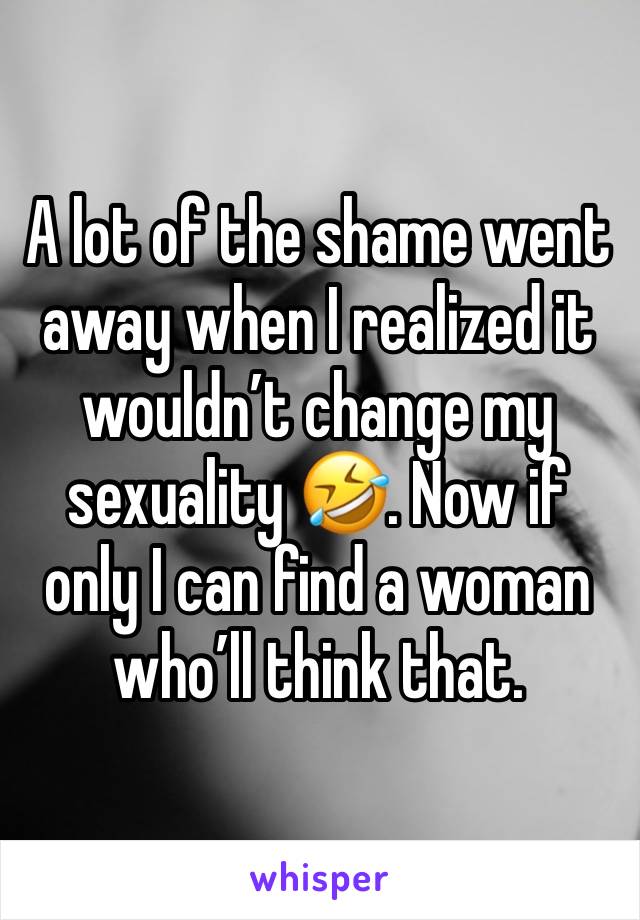 A lot of the shame went away when I realized it wouldn’t change my sexuality 🤣. Now if only I can find a woman who’ll think that.