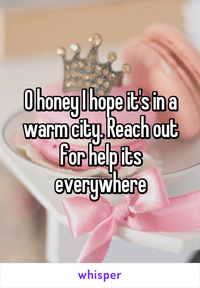 O honey I hope it's in a warm city. Reach out for help its everywhere