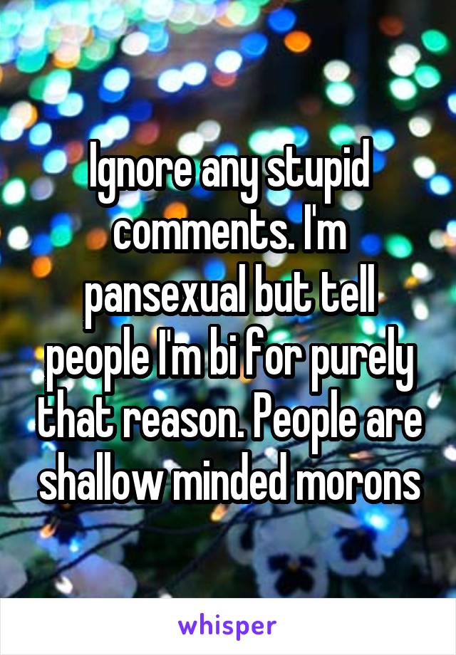 Ignore any stupid comments. I'm pansexual but tell people I'm bi for purely that reason. People are shallow minded morons