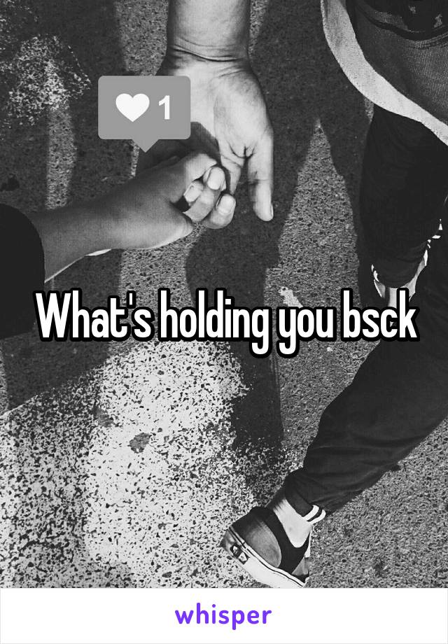 What's holding you bsck