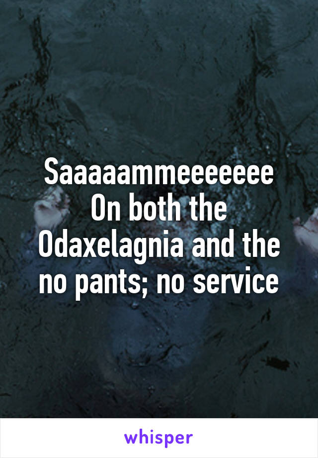 Saaaaammeeeeeee
On both the Odaxelagnia and the no pants; no service