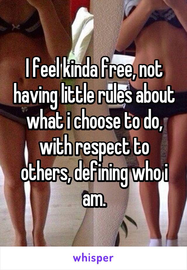 I feel kinda free, not having little rules about what i choose to do, with respect to others, defining who i am.