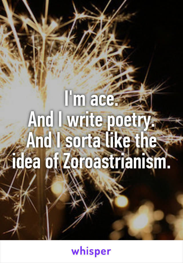 I'm ace.
And I write poetry.
And I sorta like the idea of Zoroastrianism.