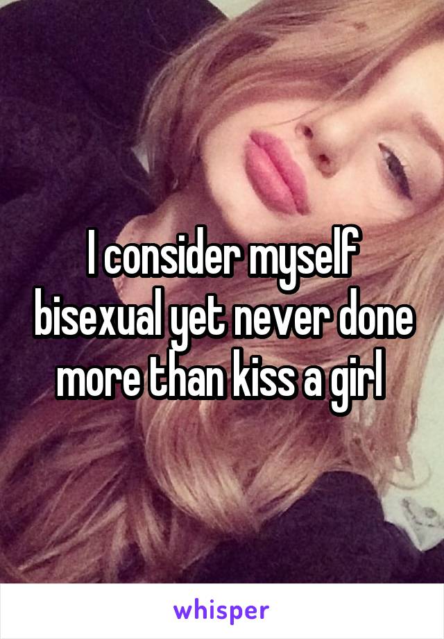 I consider myself bisexual yet never done more than kiss a girl 