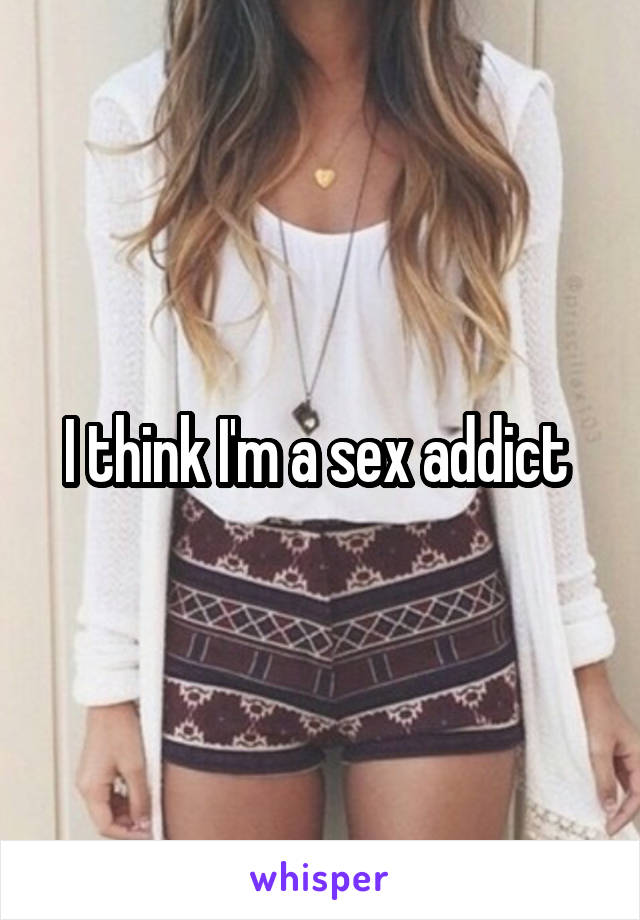 I think I'm a sex addict 