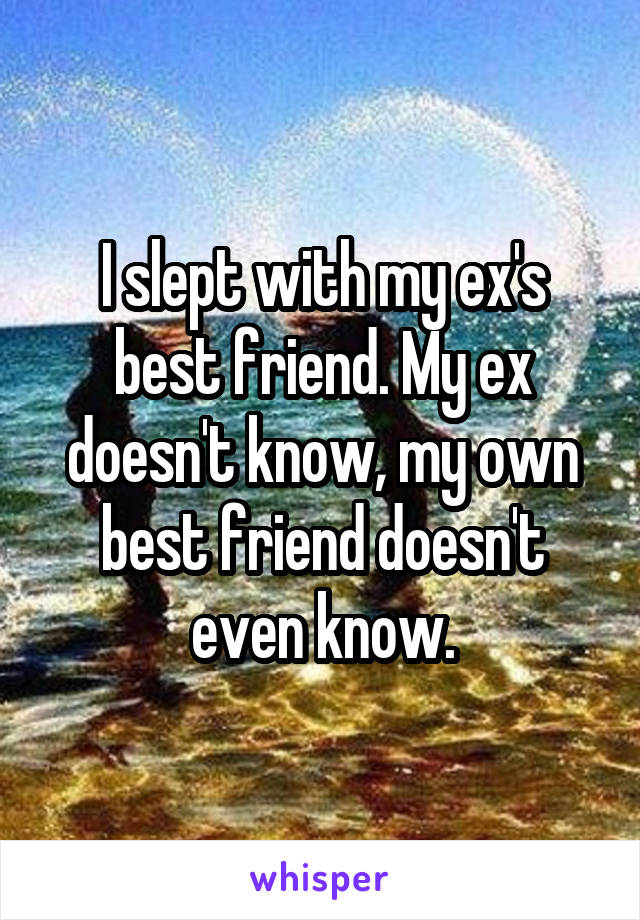 I slept with my ex's best friend. My ex doesn't know, my own best friend doesn't even know.