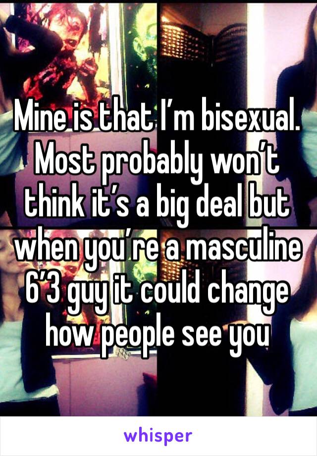 Mine is that I’m bisexual. 
Most probably won’t think it’s a big deal but when you’re a masculine 6’3 guy it could change how people see you