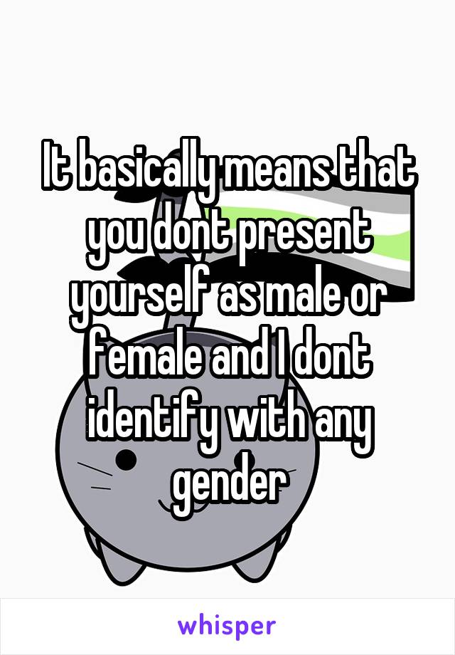 It basically means that you dont present yourself as male or female and I dont identify with any gender