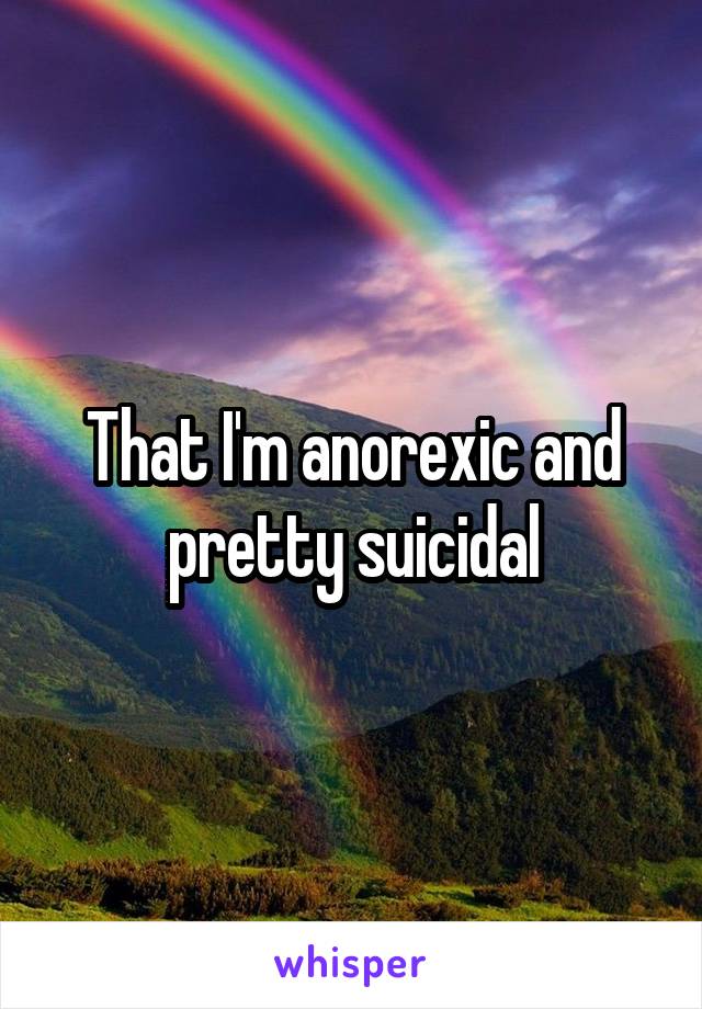 That I'm anorexic and pretty suicidal