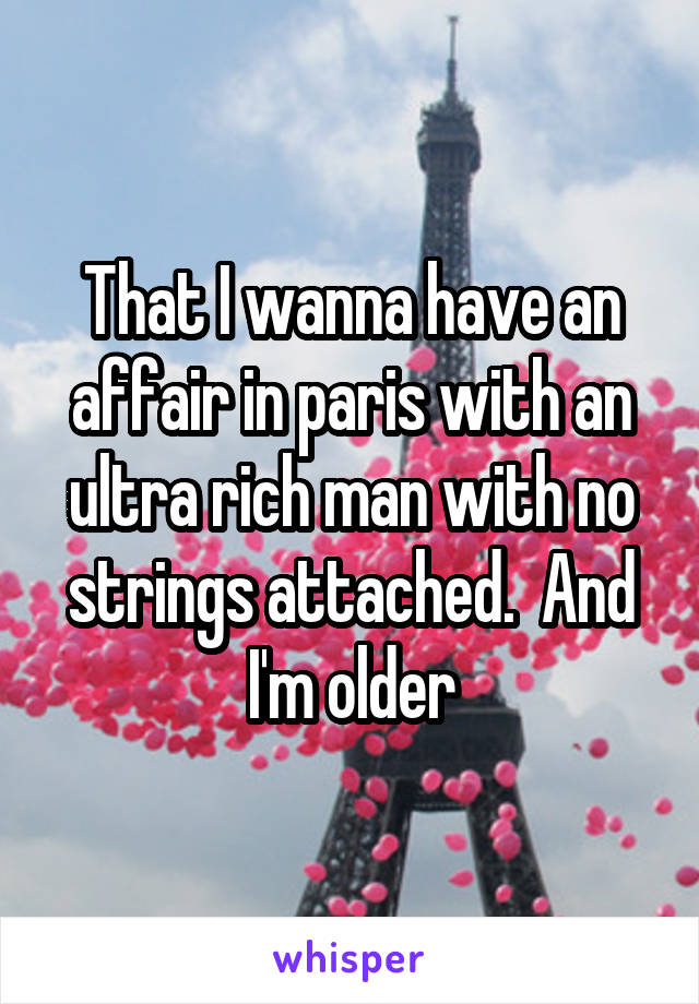 That I wanna have an affair in paris with an ultra rich man with no strings attached.  And I'm older