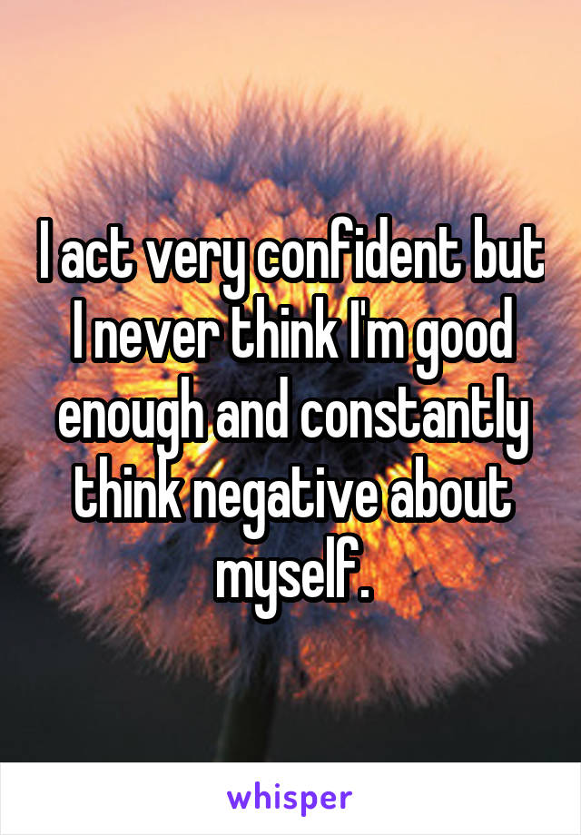 I act very confident but
I never think I'm good enough and constantly think negative about myself.