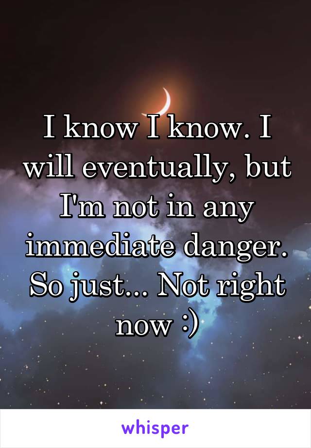 I know I know. I will eventually, but I'm not in any immediate danger. So just... Not right now :)