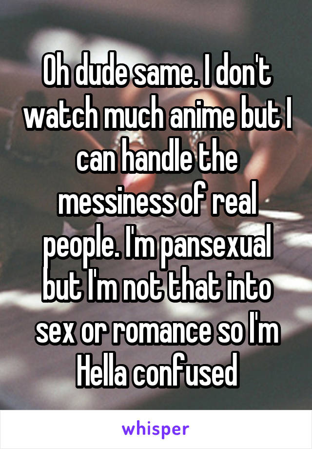 Oh dude same. I don't watch much anime but I can handle the messiness of real people. I'm pansexual but I'm not that into sex or romance so I'm Hella confused