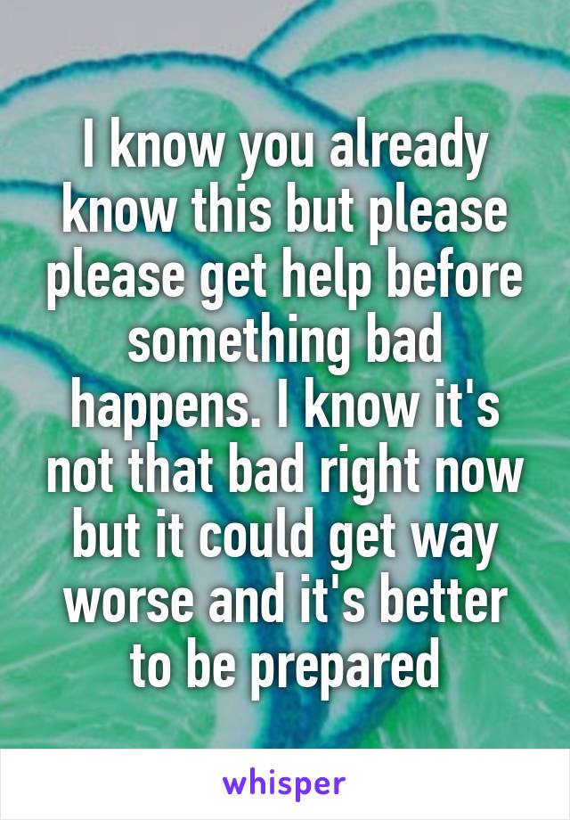 I know you already know this but please please get help before something bad happens. I know it's not that bad right now but it could get way worse and it's better to be prepared