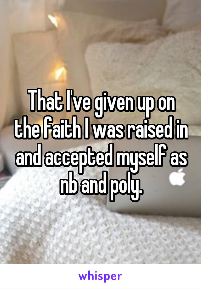 That I've given up on the faith I was raised in and accepted myself as nb and poly.