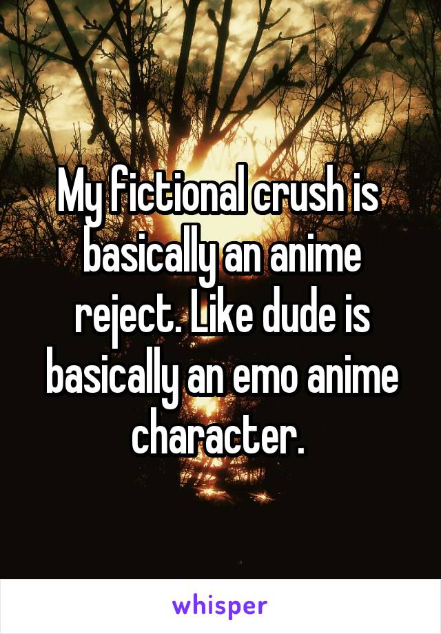 My fictional crush is  basically an anime reject. Like dude is basically an emo anime character. 