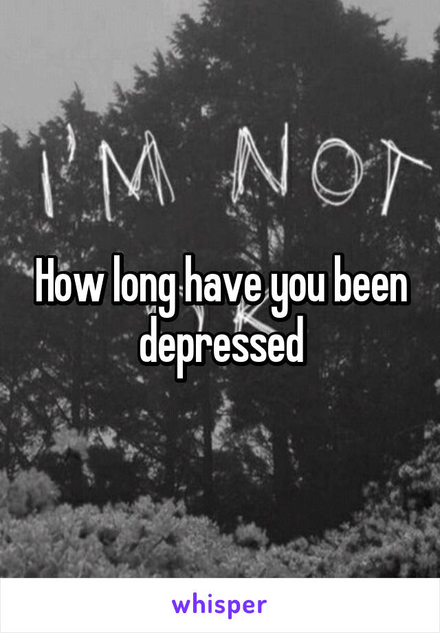 How long have you been depressed