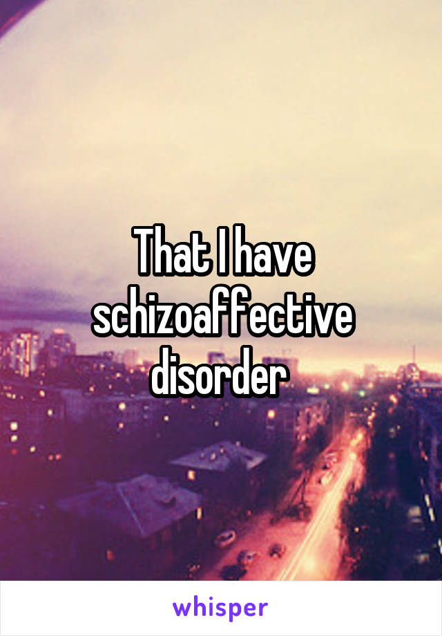 That I have schizoaffective disorder 