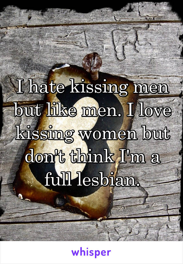 I hate kissing men but like men. I love kissing women but don't think I'm a full lesbian.