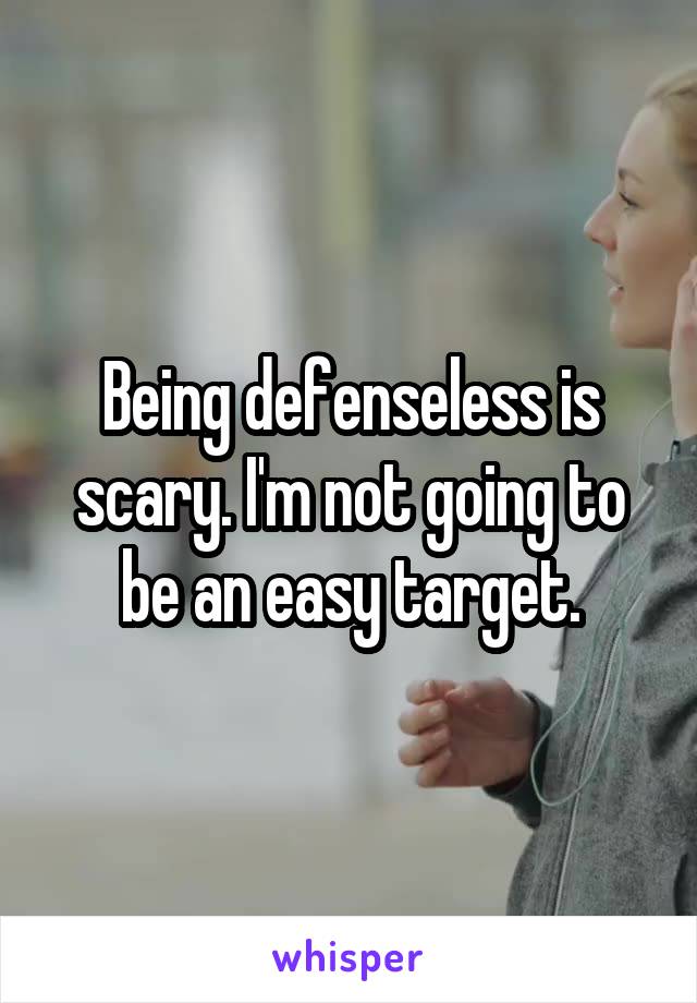 Being defenseless is scary. I'm not going to be an easy target.