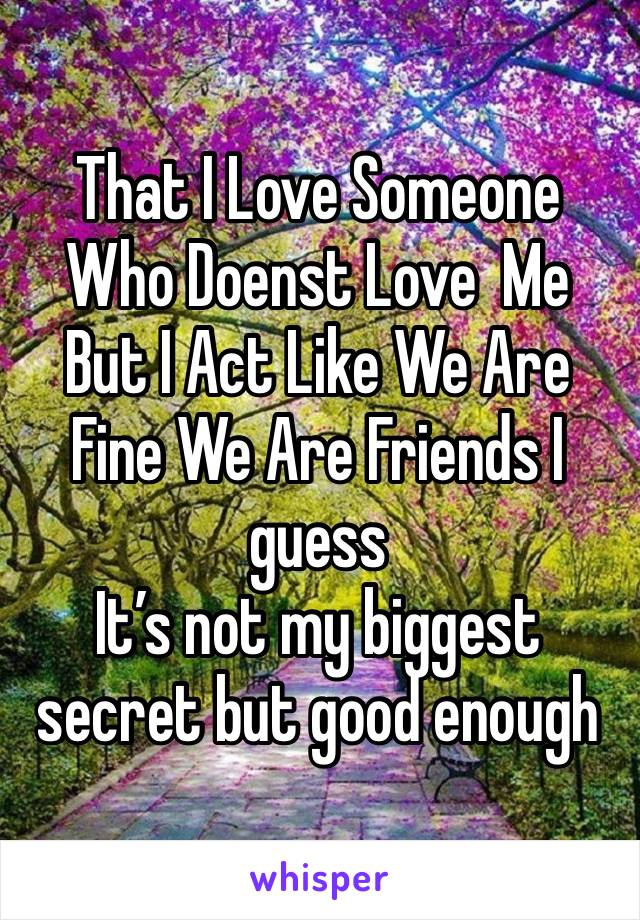 That I Love Someone Who Doenst Love  Me But I Act Like We Are Fine We Are Friends I guess 
It’s not my biggest secret but good enough 