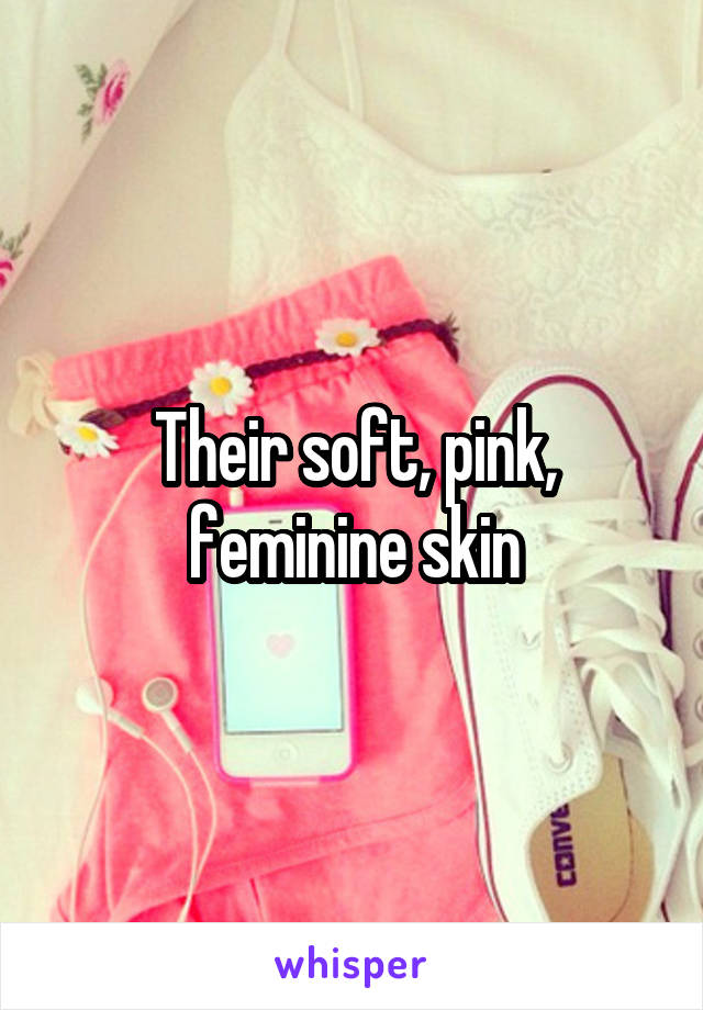 Their soft, pink, feminine skin