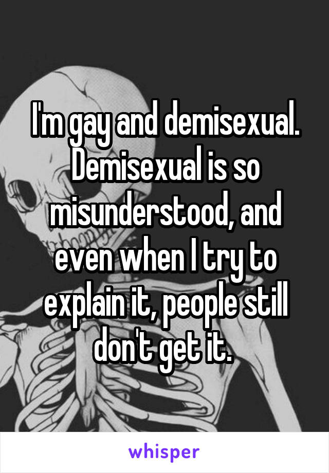 I'm gay and demisexual. Demisexual is so misunderstood, and even when I try to explain it, people still don't get it. 