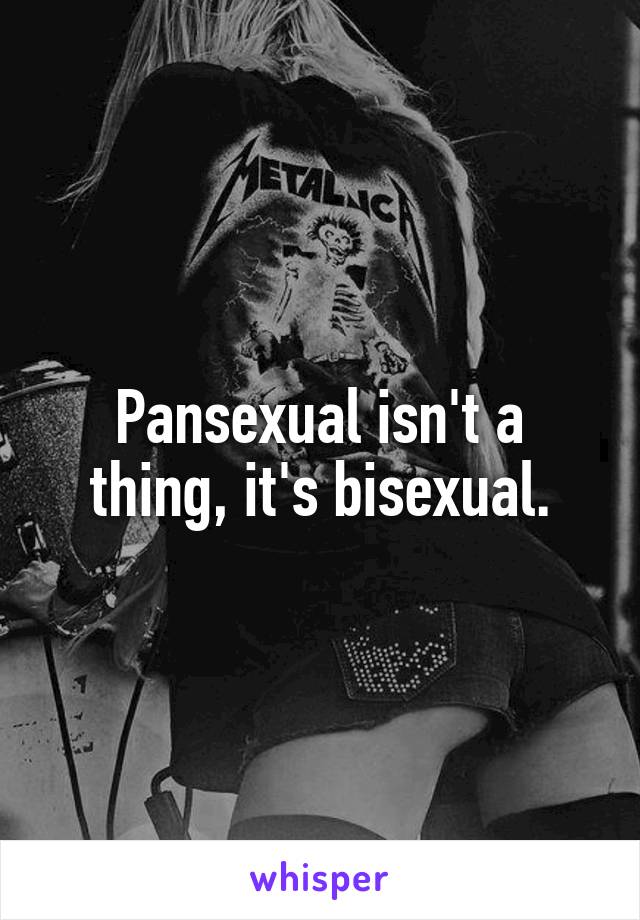 Pansexual isn't a thing, it's bisexual.