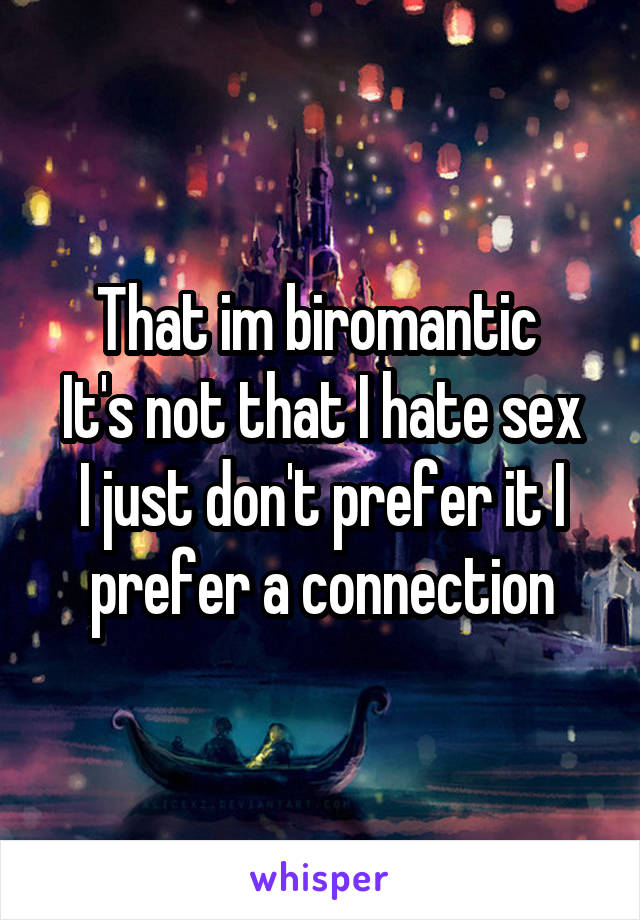 That im biromantic 
It's not that I hate sex I just don't prefer it I prefer a connection