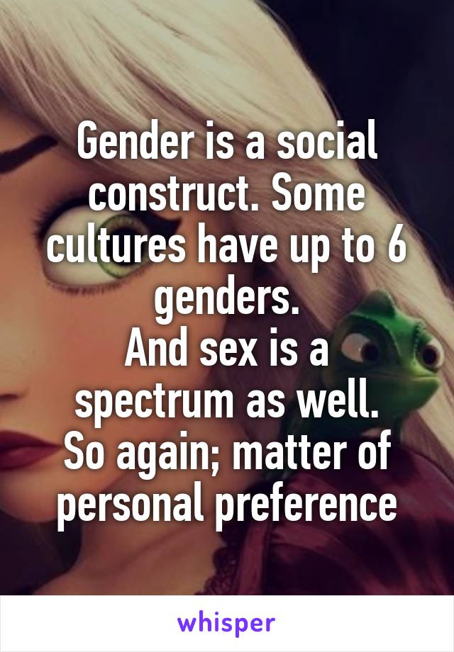 Gender is a social construct. Some cultures have up to 6 genders.
And sex is a spectrum as well.
So again; matter of personal preference