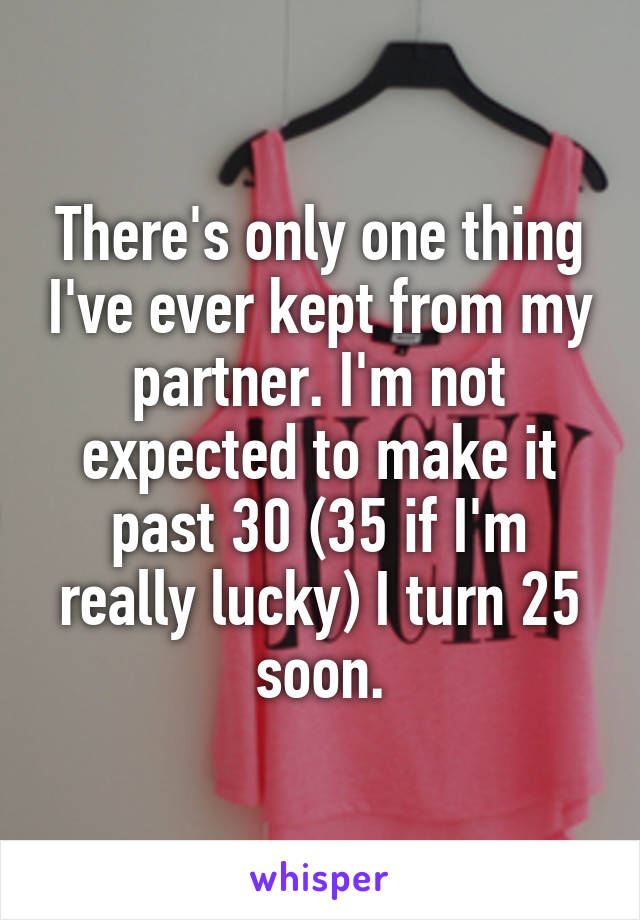 There's only one thing I've ever kept from my partner. I'm not expected to make it past 30 (35 if I'm really lucky) I turn 25 soon.