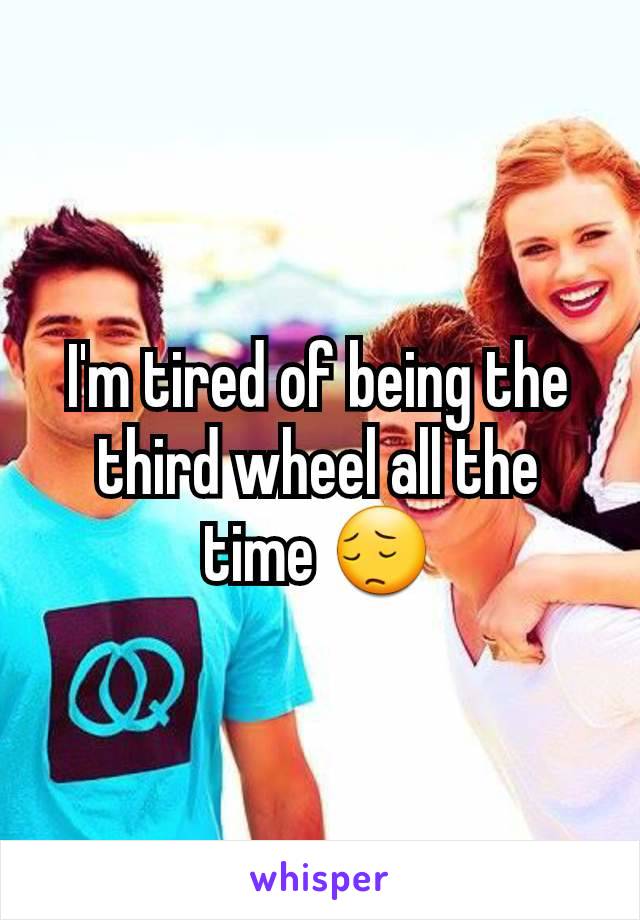 I'm tired of being the third wheel all the time 😔