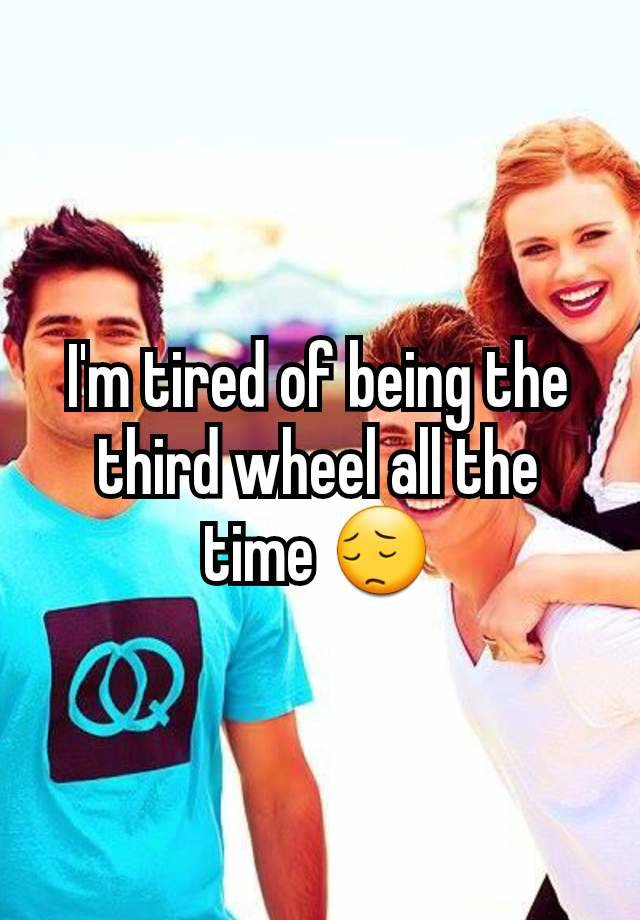 I'm tired of being the third wheel all the time 😔