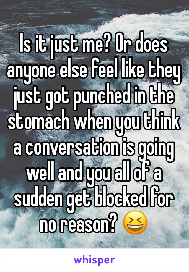 Is it just me? Or does anyone else feel like they just got punched in the stomach when you think a conversation is going well and you all of a sudden get blocked for no reason? 😆