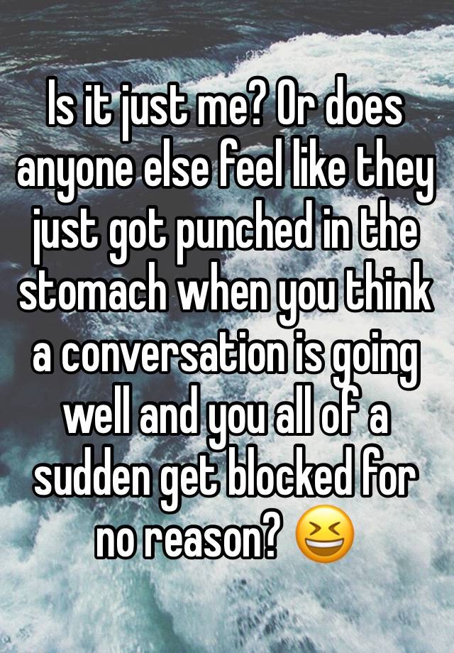 Is it just me? Or does anyone else feel like they just got punched in the stomach when you think a conversation is going well and you all of a sudden get blocked for no reason? 😆