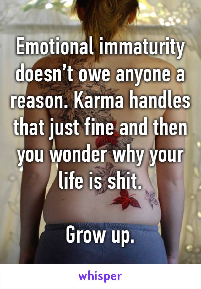 Emotional immaturity doesn’t owe anyone a reason. Karma handles that just fine and then you wonder why your life is shit.

Grow up.