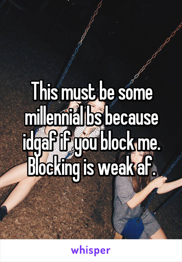 This must be some millennial bs because idgaf if you block me. Blocking is weak af.