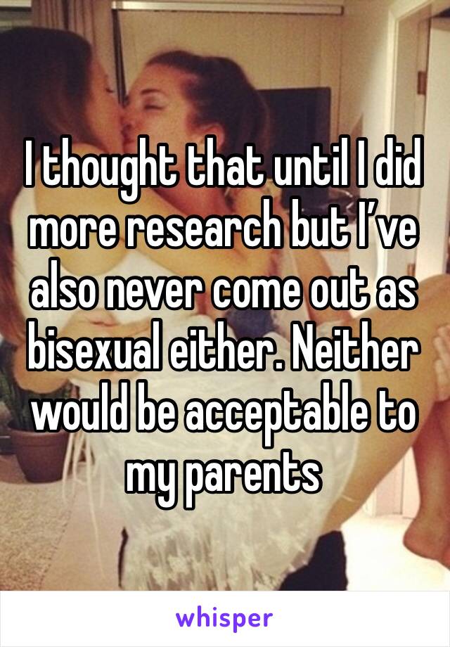 I thought that until I did more research but I’ve also never come out as bisexual either. Neither would be acceptable to my parents 