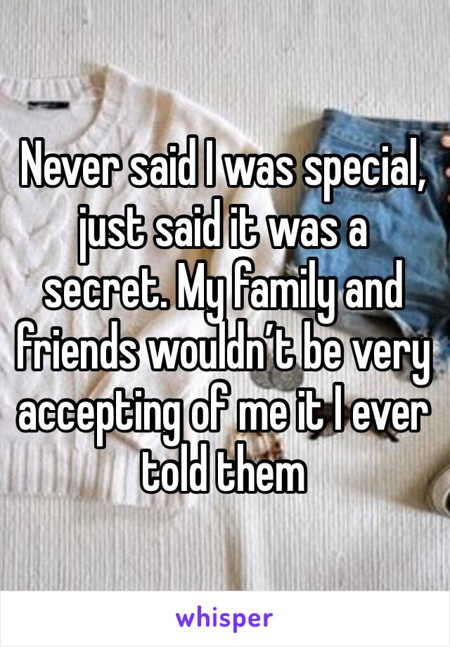 Never said I was special, just said it was a secret. My family and friends wouldn’t be very accepting of me it I ever told them