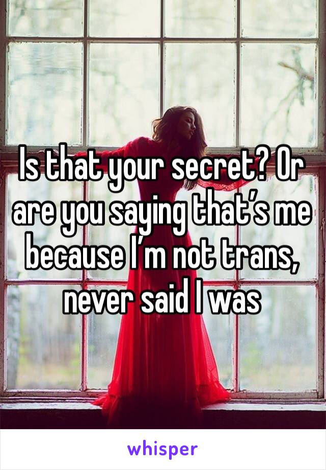 Is that your secret? Or are you saying that’s me because I’m not trans, never said I was