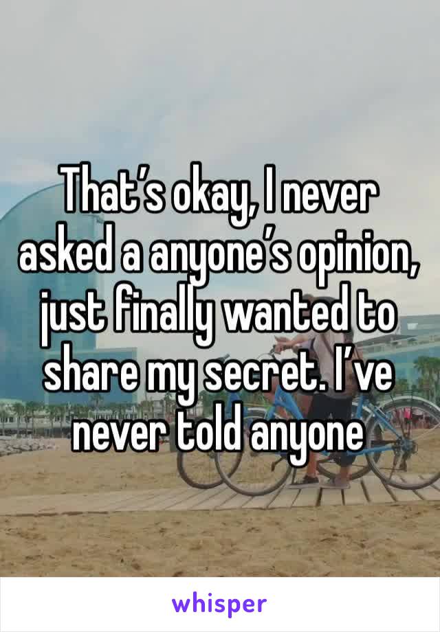 That’s okay, I never asked a anyone’s opinion, just finally wanted to share my secret. I’ve never told anyone 