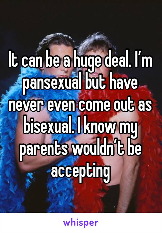 It can be a huge deal. I’m pansexual but have never even come out as bisexual. I know my parents wouldn’t be accepting 