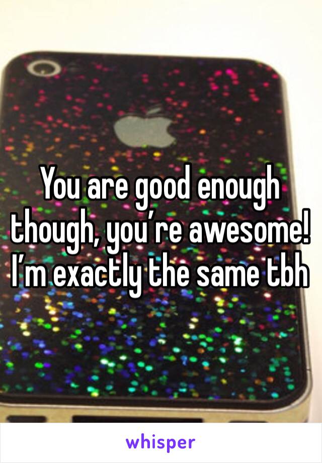 You are good enough though, you’re awesome! I’m exactly the same tbh