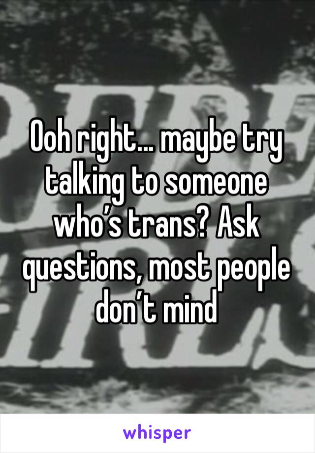 Ooh right... maybe try talking to someone who’s trans? Ask questions, most people don’t mind 