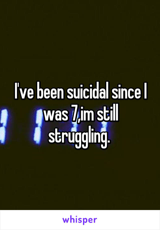 I've been suicidal since I was 7,im still struggling. 