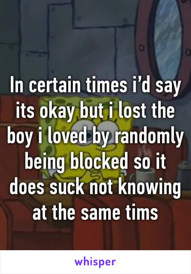 In certain times i’d say its okay but i lost the boy i loved by randomly being blocked so it does suck not knowing at the same tims