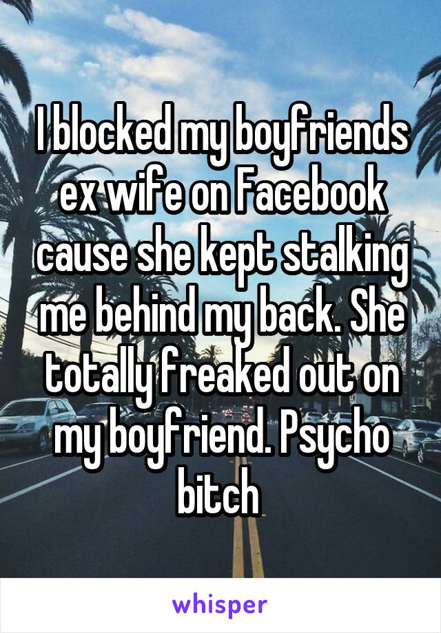 I blocked my boyfriends ex wife on Facebook cause she kept stalking me behind my back. She totally freaked out on my boyfriend. Psycho bitch 