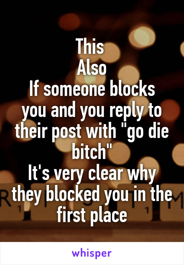 This 
Also
If someone blocks you and you reply to their post with "go die bitch"
It's very clear why they blocked you in the first place