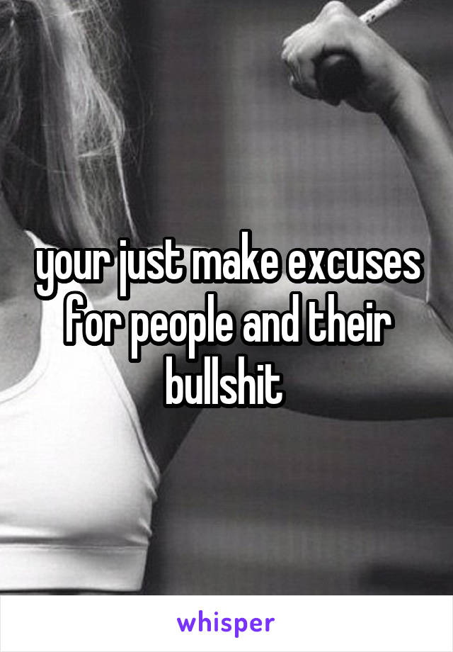 your just make excuses for people and their bullshit 